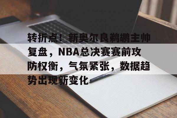 开云体育-转折点！新奥尔良鹈鹕主帅复盘，NBA总决赛赛前攻防权衡，气氛紧张，数据趋势出现新变化的简单介绍