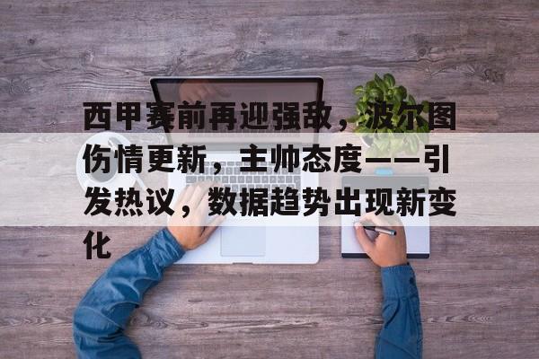 Kaiyun Sports-关于西甲赛前再迎强敌，波尔图伤情更新，主帅态度——引发热议，数据趋势出现新变化的信息