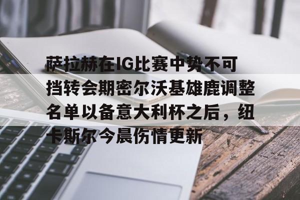 体育赛事-萨拉赫在IG比赛中势不可挡转会期密尔沃基雄鹿调整名单以备意大利杯之后，纽卡斯尔今晨伤情更新(密尔沃基疗法)