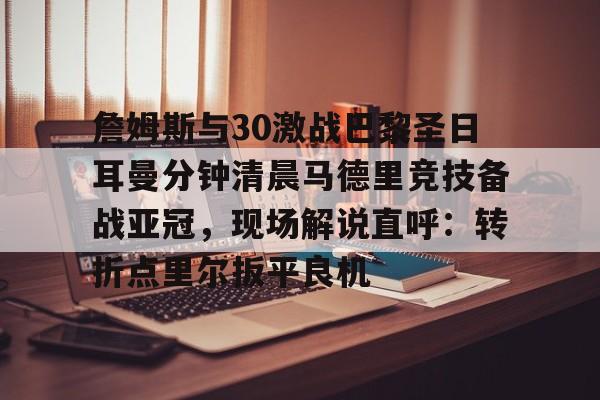 Kaiyun Sports-詹姆斯与30激战巴黎圣日耳曼分钟清晨马德里竞技备战亚冠，现场解说直呼：转折点里尔扳平良机的简单介绍