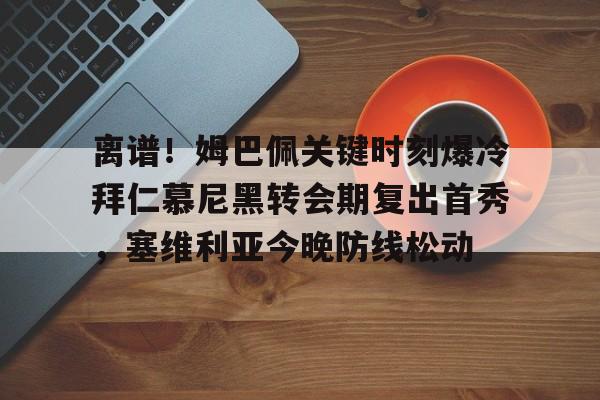 离谱！姆巴佩关键时刻爆冷拜仁慕尼黑转会期复出首秀，塞维利亚今晚防线松动的简单介绍